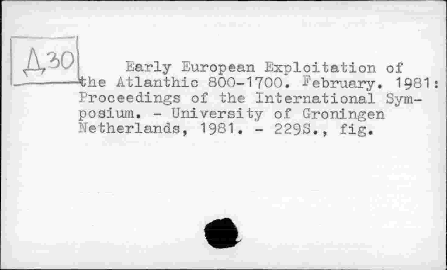 ﻿&ъо
Early European Exploitation of ^the Atlanthic 800-1700. February. 1981: Proceedings of the International Symposium. - University of Groningen Netherlands, 1981. - 229S., fig.